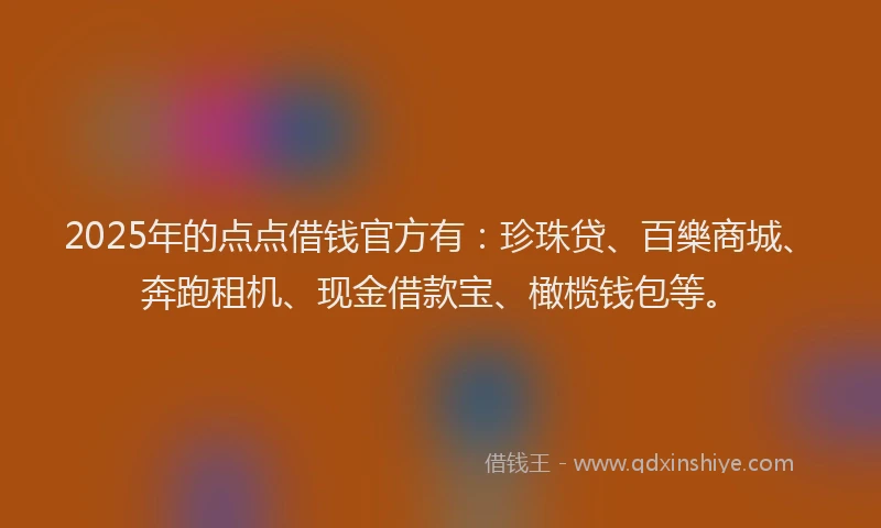2025年的点点借钱官方有：珍珠贷、百樂商城、奔跑租机、现金借款宝、橄榄钱包等。