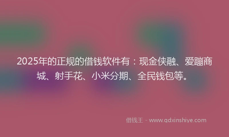 2025年的正规的借钱软件有：现金侠融、爱蹦商城、射手花、小米分期、全民钱包等。