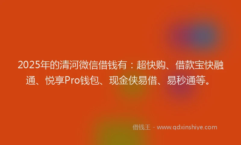 2025年的清河微信借钱有：超快购、借款宝快融通、悦享Pro钱包、现金侠易借、易秒通等。
