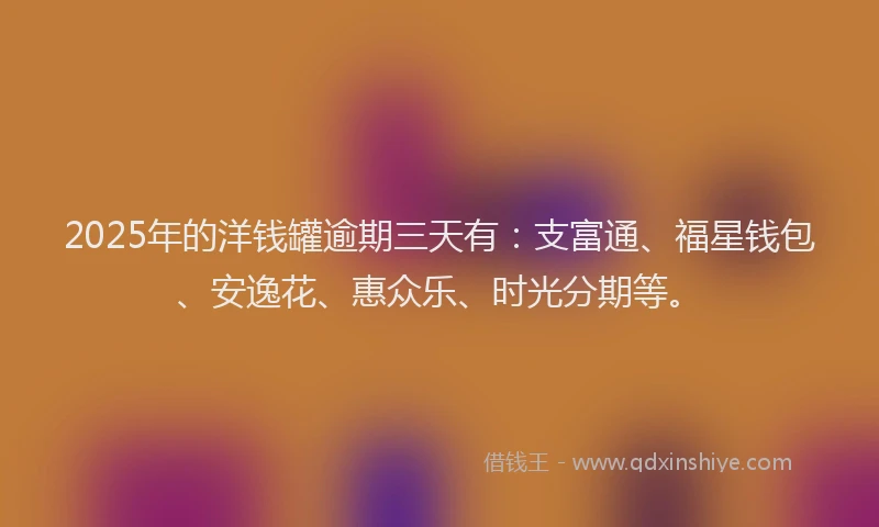 2025年的洋钱罐逾期三天有：支富通、福星钱包、安逸花、惠众乐、时光分期等。
