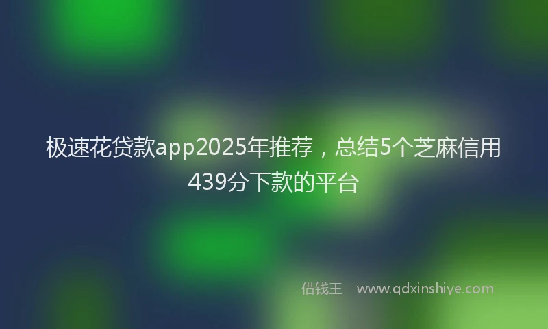 极速花贷款app2025年推荐，总结5个芝麻信用439分下款的平台