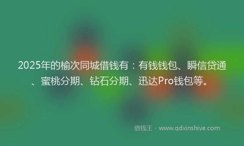 2025年的榆次同城借钱有：有钱钱包、瞬信贷通、蜜桃分期、钻石分期、迅达Pro钱包等。