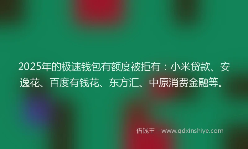 2025年的极速钱包有额度被拒有：小米贷款、安逸花、百度有钱花、东方汇、中原消费金融等。