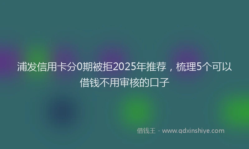 浦发信用卡分0期被拒2025年推荐，梳理5个可以借钱不用审核的口子