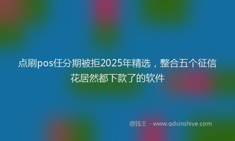 点刷pos任分期被拒2025年精选，整合五个征信花居然都下款了的软件