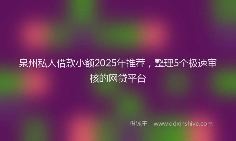泉州私人借款小额2025年推荐，整理5个极速审核的网贷平台