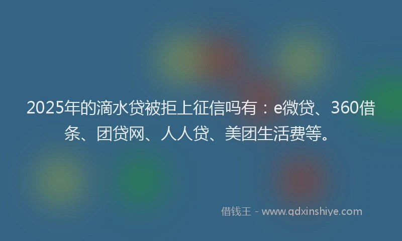 2025年的滴水贷被拒上征信吗有：e微贷、360借条、团贷网、人人贷、美团生活费等。