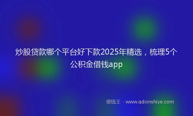 炒股贷款哪个平台好下款2025年精选，梳理5个公积金借钱app