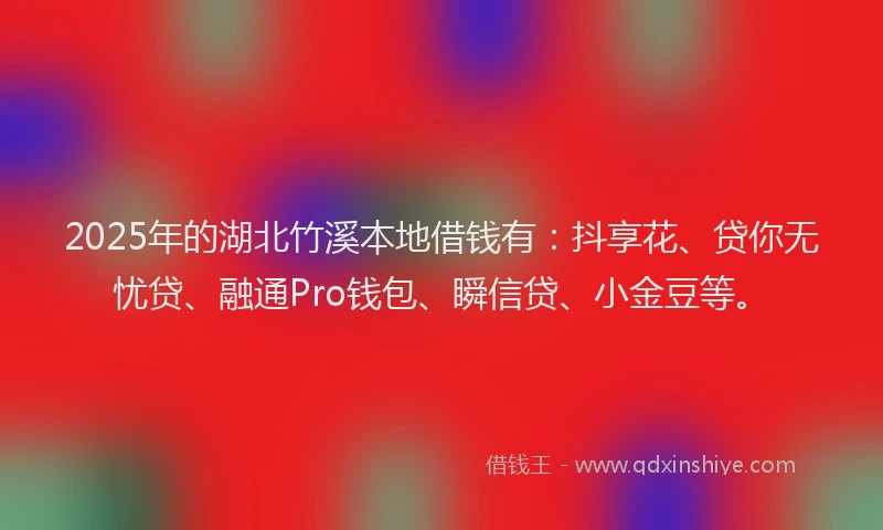2025年的湖北竹溪本地借钱有：抖享花、贷你无忧贷、融通Pro钱包、瞬信贷、小金豆等。