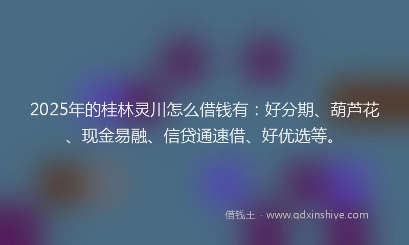 2025年的桂林灵川怎么借钱有：好分期、葫芦花、现金易融、信贷通速借、好优选等。