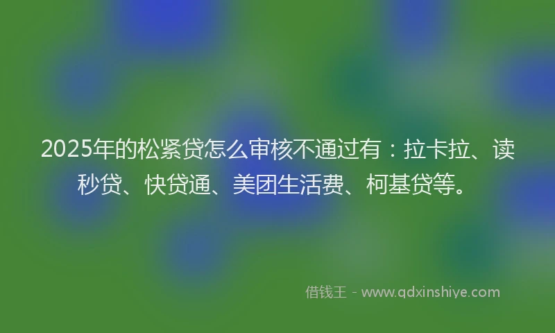 2025年的松紧贷怎么审核不通过有：拉卡拉、读秒贷、快贷通、美团生活费、柯基贷等。