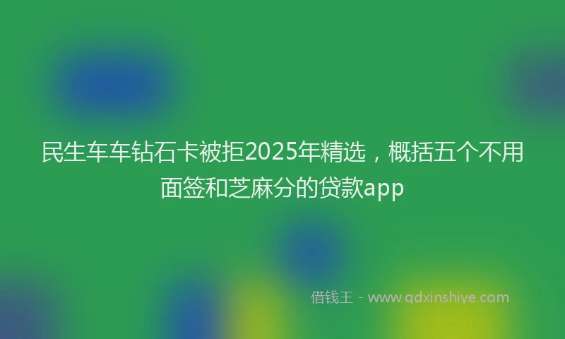 民生车车钻石卡被拒2025年精选，概括五个不用面签和芝麻分的贷款app