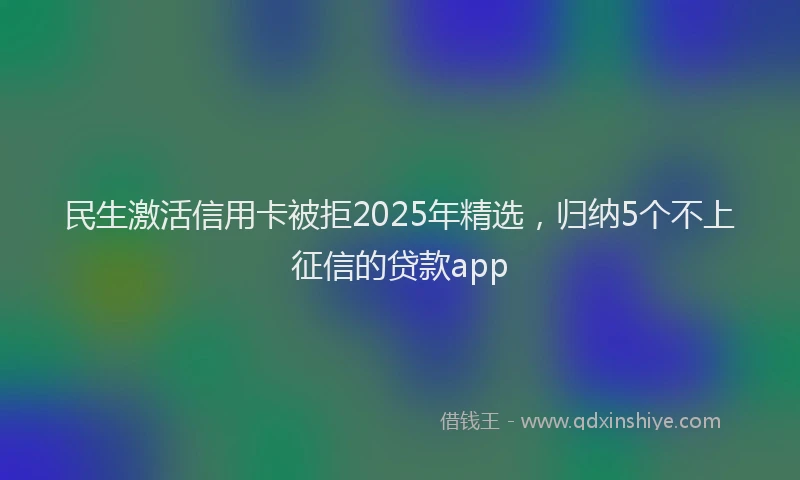 民生激活信用卡被拒2025年精选，归纳5个不上征信的贷款app