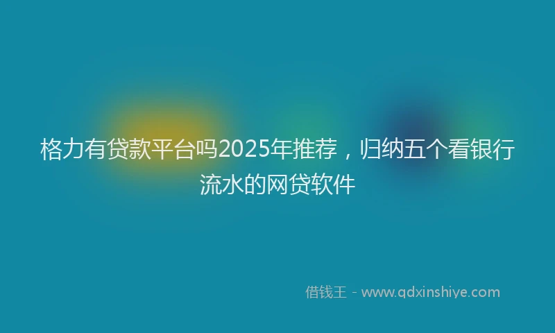 格力有贷款平台吗2025年推荐，归纳五个看银行流水的网贷软件