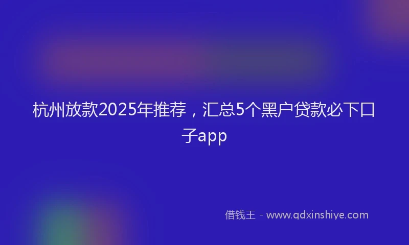 杭州放款2025年推荐，汇总5个黑户贷款必下口子app