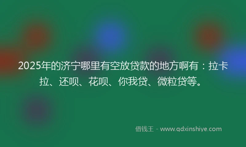 2025年的济宁哪里有空放贷款的地方啊有：拉卡拉、还呗、花呗、你我贷、微粒贷等。
