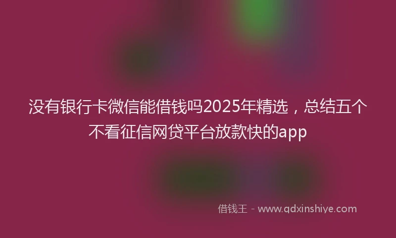 没有银行卡微信能借钱吗2025年精选，总结五个不看征信网贷平台放款快的app