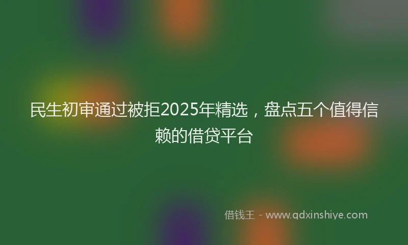 民生初审通过被拒2025年精选，盘点五个值得信赖的借贷平台