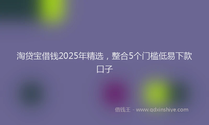 淘贷宝借钱2025年精选，整合5个门槛低易下款口子