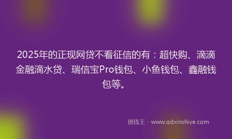 2025年的正现网贷不看征信的有：超快购、滴滴金融滴水贷、瑞信宝Pro钱包、小鱼钱包、鑫融钱包等。