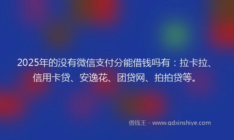 2025年的没有微信支付分能借钱吗有：拉卡拉、信用卡贷、安逸花、团贷网、拍拍贷等。