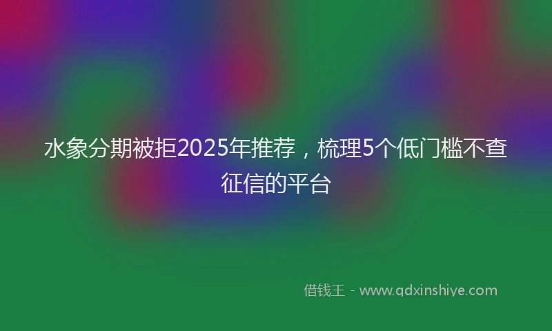 水象分期被拒2025年推荐，梳理5个低门槛不查征信的平台