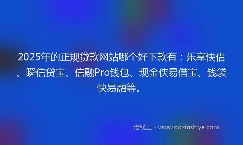 2025年的正规贷款网站哪个好下款有：乐享快借、瞬信贷宝、信融Pro钱包、现金侠易借宝、钱袋快易融等。