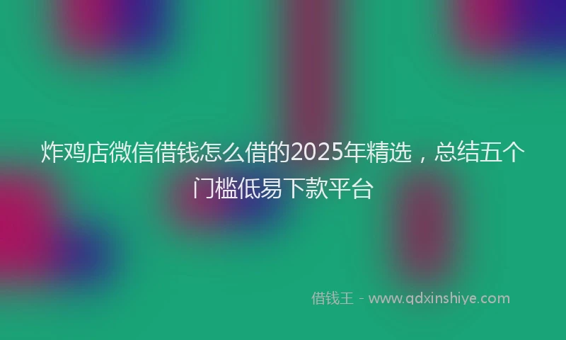 炸鸡店微信借钱怎么借的2025年精选，总结五个门槛低易下款平台