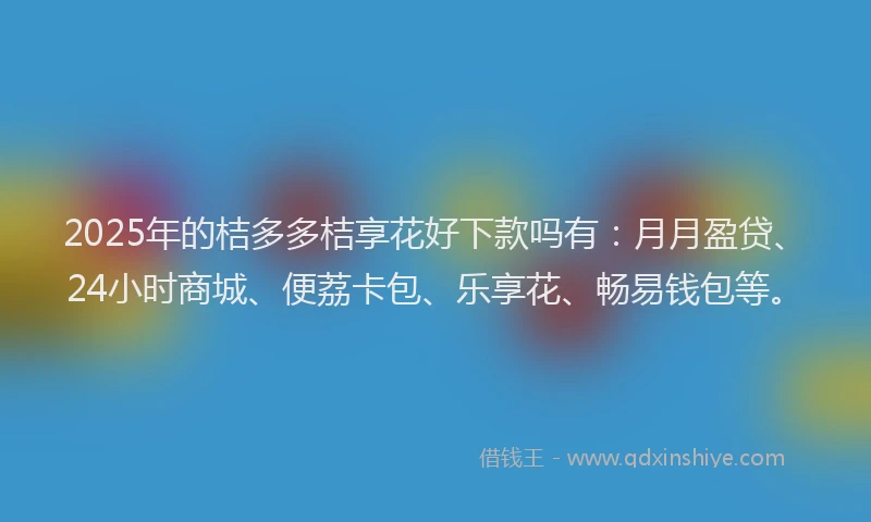 2025年的桔多多桔享花好下款吗有：月月盈贷、24小时商城、便荔卡包、乐享花、畅易钱包等。