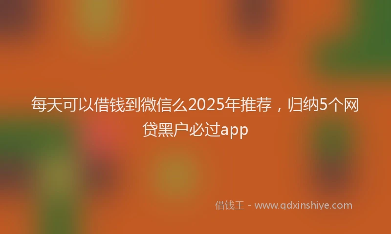每天可以借钱到微信么2025年推荐，归纳5个网贷黑户必过app
