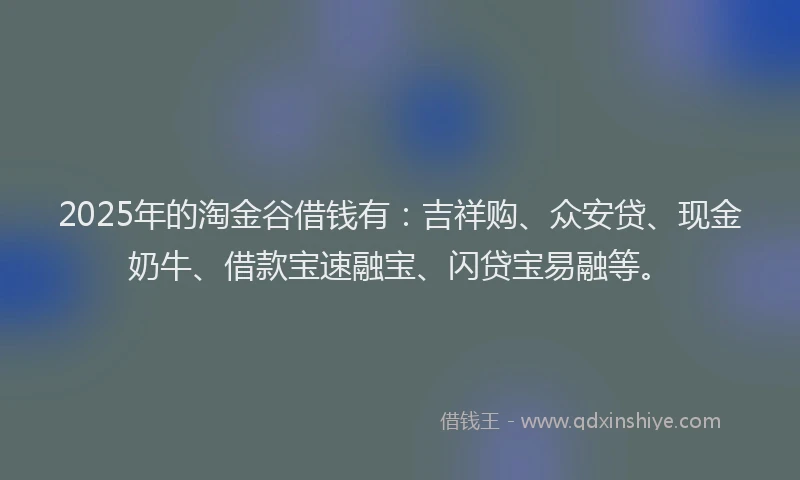 2025年的淘金谷借钱有：吉祥购、众安贷、现金奶牛、借款宝速融宝、闪贷宝易融等。