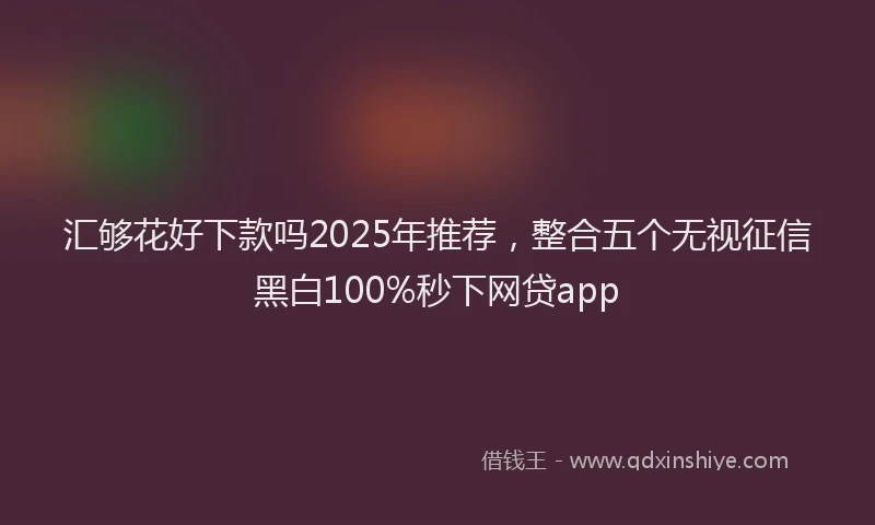 汇够花好下款吗2025年推荐，整合五个无视征信黑白100%秒下网贷app