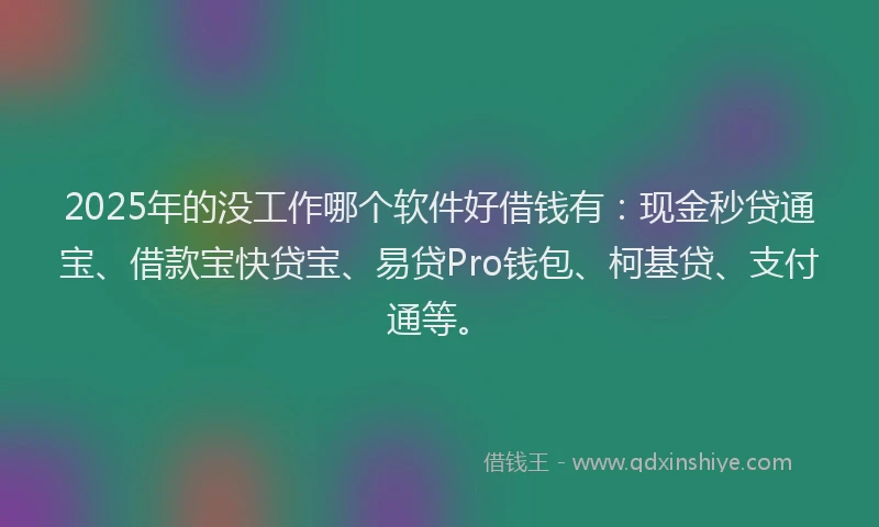2025年的没工作哪个软件好借钱有：现金秒贷通宝、借款宝快贷宝、易贷Pro钱包、柯基贷、支付通等。