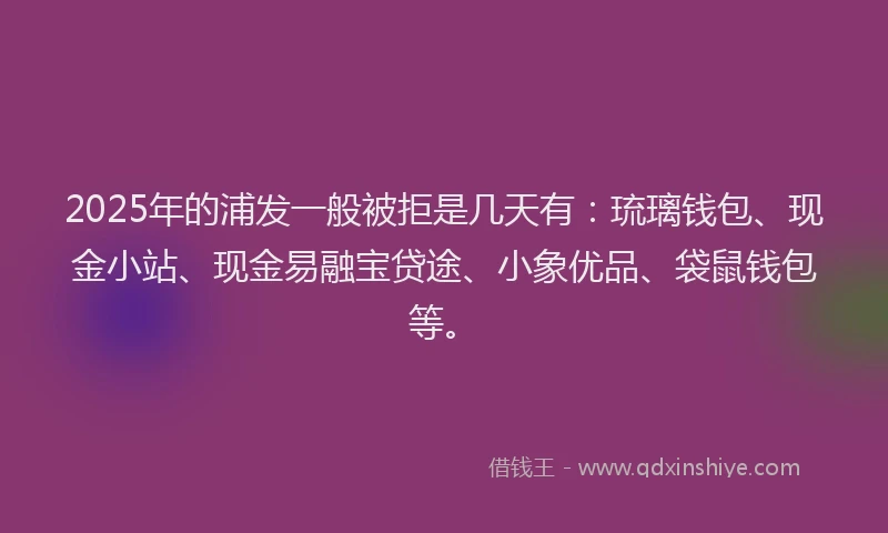 2025年的浦发一般被拒是几天有：琉璃钱包、现金小站、现金易融宝贷途、小象优品、袋鼠钱包等。