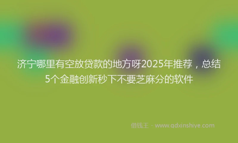 济宁哪里有空放贷款的地方呀2025年推荐，总结5个金融创新秒下不要芝麻分的软件