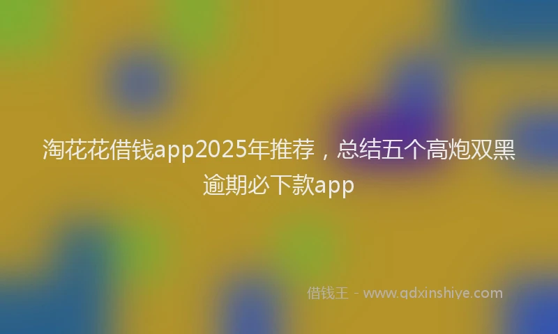 淘花花借钱app2025年推荐，总结五个高炮双黑逾期必下款app