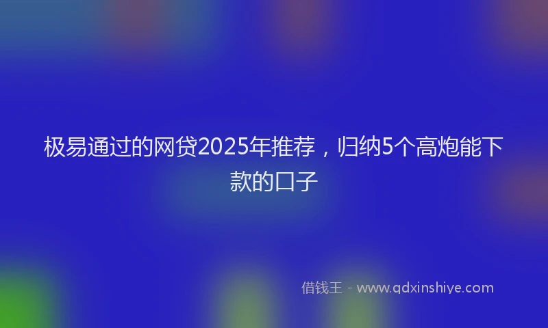 极易通过的网贷2025年推荐，归纳5个高炮能下款的口子