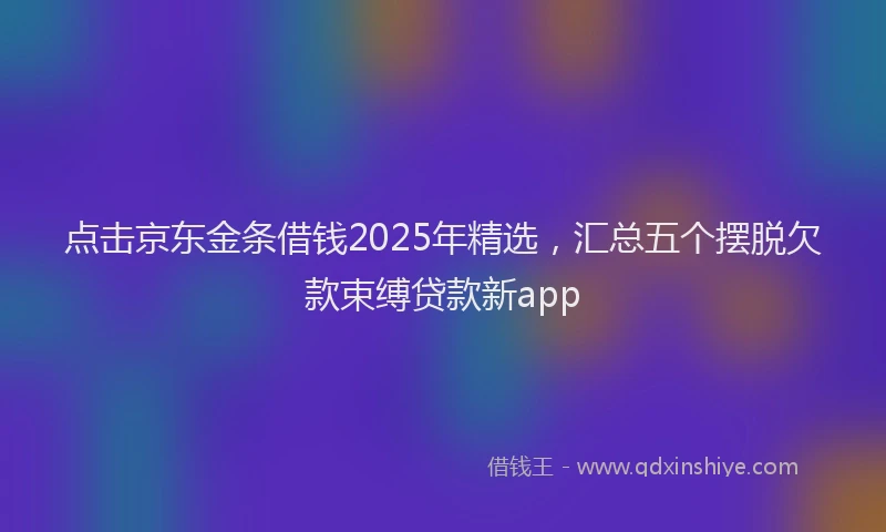 点击京东金条借钱2025年精选，汇总五个摆脱欠款束缚贷款新app