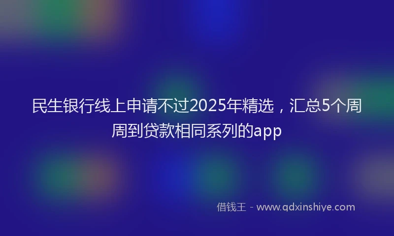 民生银行线上申请不过2025年精选，汇总5个周周到贷款相同系列的app