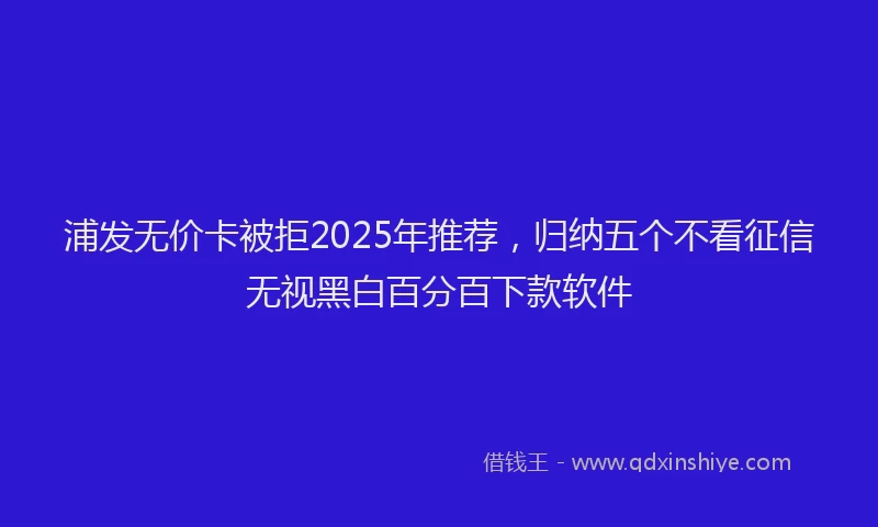 浦发无价卡被拒2025年推荐，归纳五个不看征信无视黑白百分百下款软件