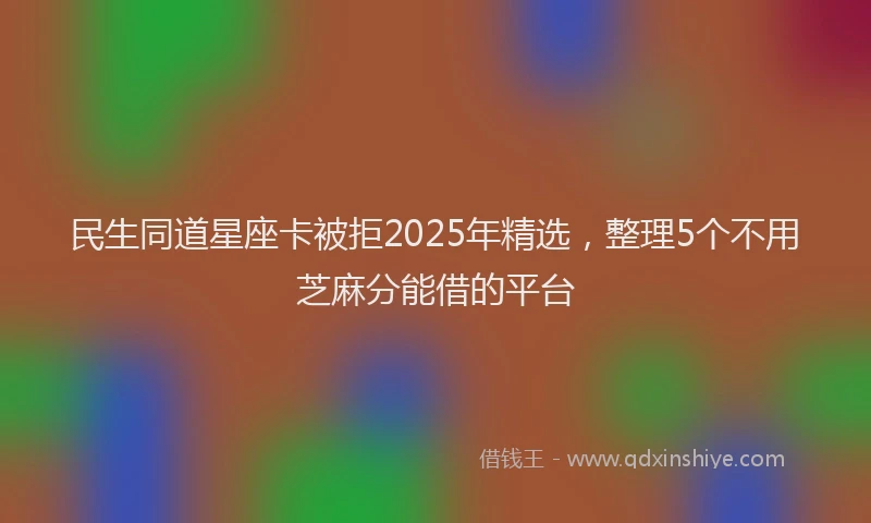 民生同道星座卡被拒2025年精选，整理5个不用芝麻分能借的平台