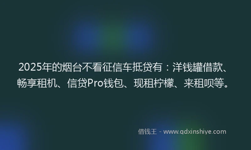2025年的烟台不看征信车抵贷有：洋钱罐借款、畅享租机、信贷Pro钱包、现租柠檬、来租呗等。