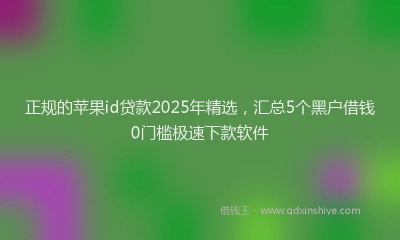 正规的苹果id贷款2025年精选，汇总5个黑户借钱0门槛极速下款软件