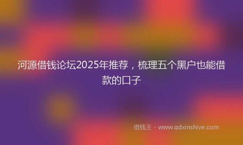 河源借钱论坛2025年推荐，梳理五个黑户也能借款的口子