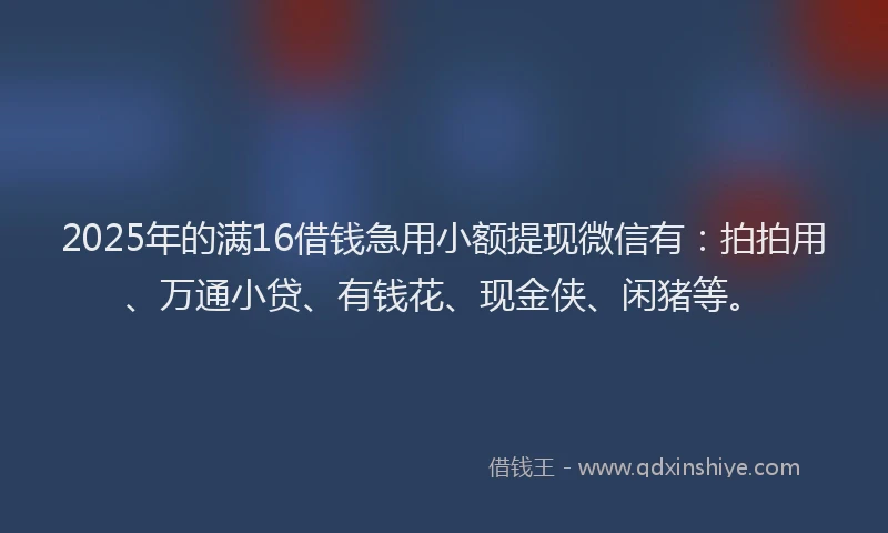 2025年的满16借钱急用小额提现微信有：拍拍用、万通小贷、有钱花、现金侠、闲猪等。