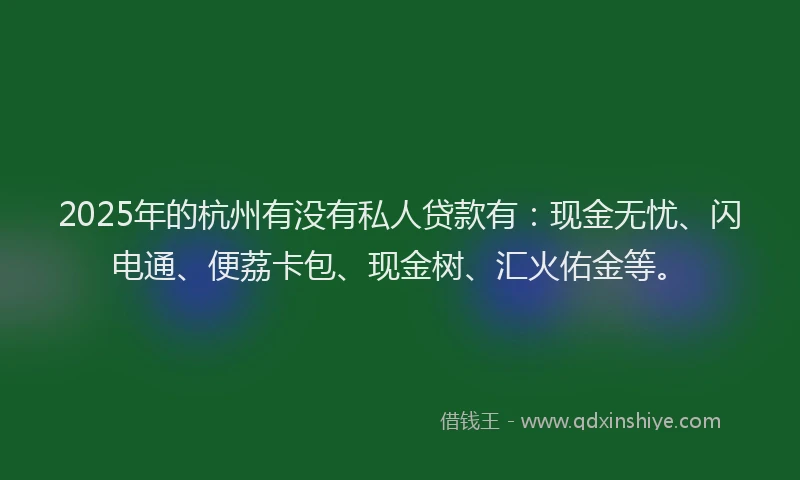 2025年的杭州有没有私人贷款有：现金无忧、闪电通、便荔卡包、现金树、汇火佑金等。