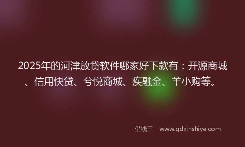 2025年的河津放贷软件哪家好下款有：开源商城、信用快贷、兮悦商城、疾融金、羊小购等。