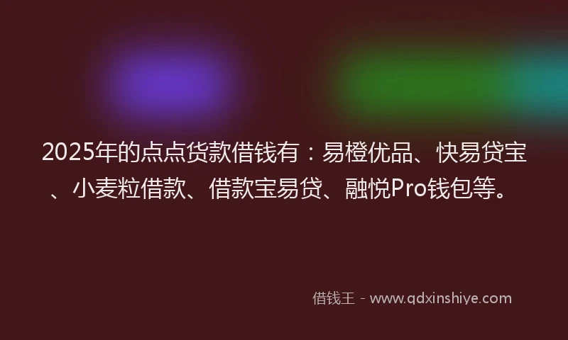2025年的点点货款借钱有：易橙优品、快易贷宝、小麦粒借款、借款宝易贷、融悦Pro钱包等。