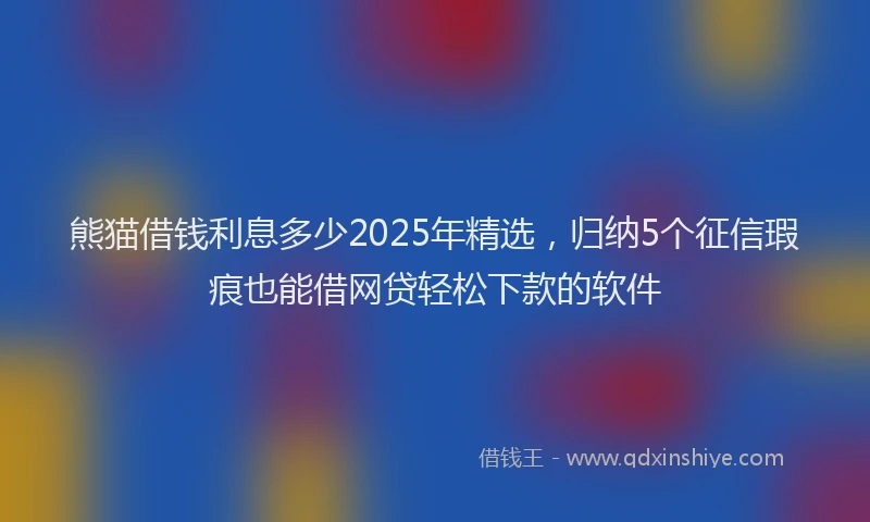 熊猫借钱利息多少2025年精选，归纳5个征信瑕疵也能借网贷轻松下款的软件