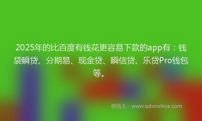 2025年的比百度有钱花更容易下款的app有：钱袋瞬贷、分期易、现金贷、瞬信贷、乐贷Pro钱包等。